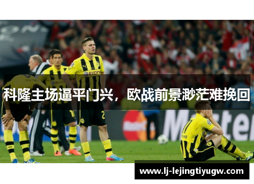 科隆主场逼平门兴，欧战前景渺茫难挽回