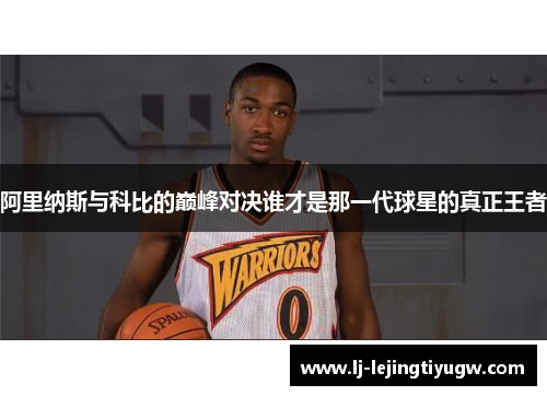 阿里纳斯与科比的巅峰对决谁才是那一代球星的真正王者